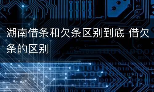 湖南借条和欠条区别到底 借欠条的区别