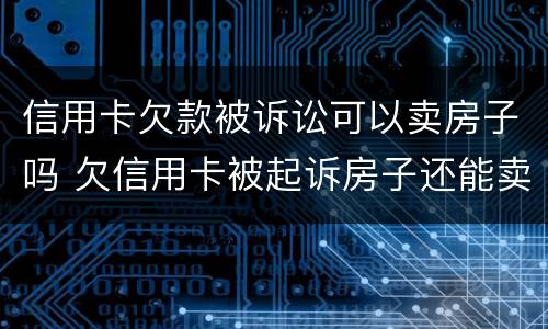 信用卡欠款被诉讼可以卖房子吗 欠信用卡被起诉房子还能卖吗