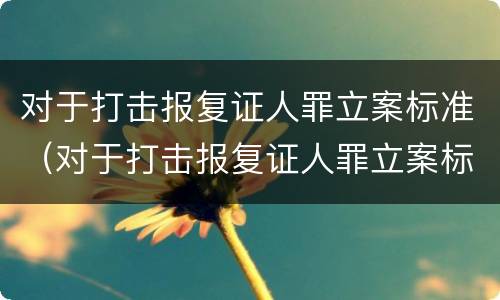 对于打击报复证人罪立案标准（对于打击报复证人罪立案标准是）