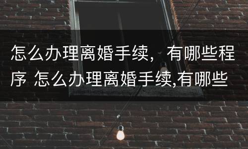 怎么办理离婚手续，有哪些程序 怎么办理离婚手续,有哪些程序呢