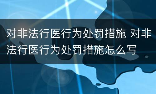 对非法行医行为处罚措施 对非法行医行为处罚措施怎么写