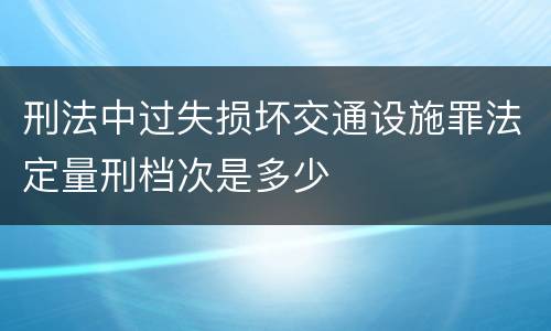 刑法中过失损坏交通设施罪法定量刑档次是多少