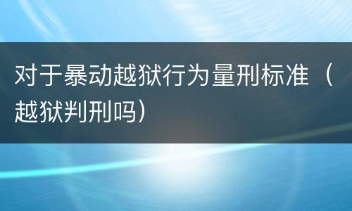 对于暴动越狱行为量刑标准（越狱判刑吗）