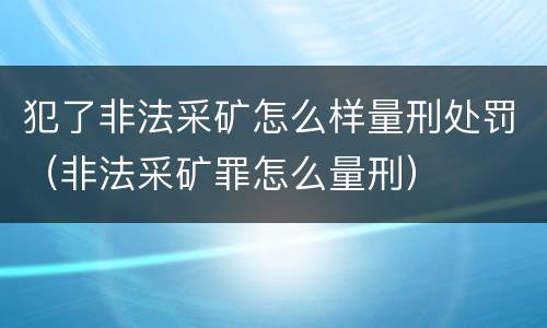 犯了非法采矿怎么样量刑处罚（非法采矿罪怎么量刑）