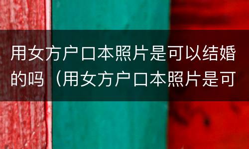 用女方户口本照片是可以结婚的吗（用女方户口本照片是可以结婚的吗怎么弄）