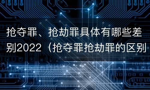 抢夺罪、抢劫罪具体有哪些差别2022（抢夺罪抢劫罪的区别）