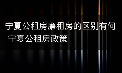 宁夏公租房廉租房的区别有何 宁夏公租房政策