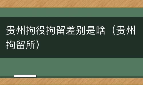 贵州拘役拘留差别是啥（贵州拘留所）