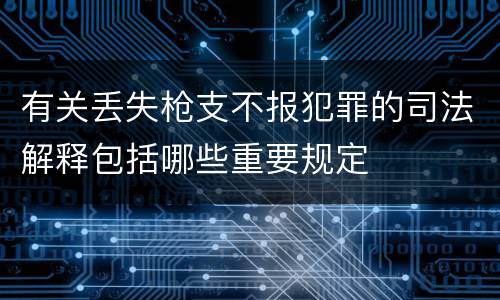 有关丢失枪支不报犯罪的司法解释包括哪些重要规定