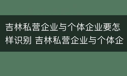 吉林私营企业与个体企业要怎样识别 吉林私营企业与个体企业要怎样识别呢