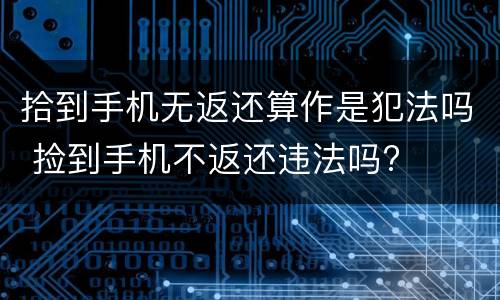 拾到手机无返还算作是犯法吗 捡到手机不返还违法吗?