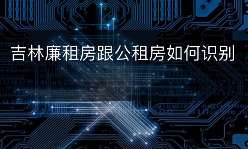 吉林廉租房跟公租房如何识别