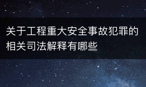 关于工程重大安全事故犯罪的相关司法解释有哪些