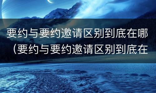 要约与要约邀请区别到底在哪（要约与要约邀请区别到底在哪里）