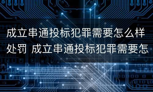 成立串通投标犯罪需要怎么样处罚 成立串通投标犯罪需要怎么样处罚呢