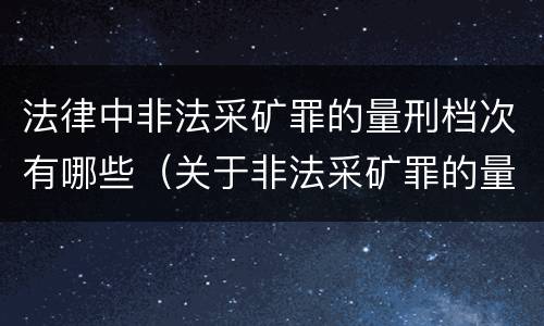 法律中非法采矿罪的量刑档次有哪些（关于非法采矿罪的量刑标准）