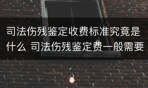 司法伤残鉴定收费标准究竟是什么 司法伤残鉴定费一般需要多少钱