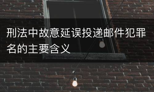 刑法中故意延误投递邮件犯罪名的主要含义