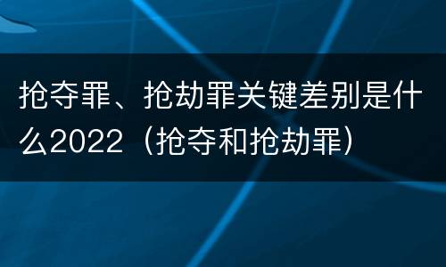 抢夺罪、抢劫罪关键差别是什么2022（抢夺和抢劫罪）