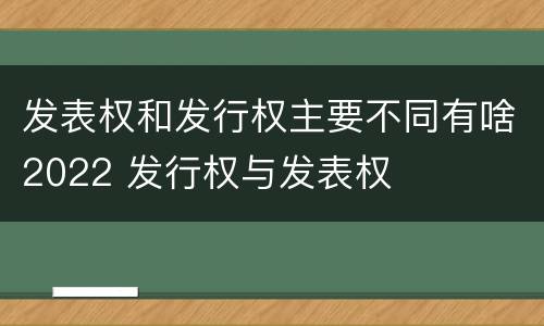 发表权和发行权主要不同有啥2022 发行权与发表权