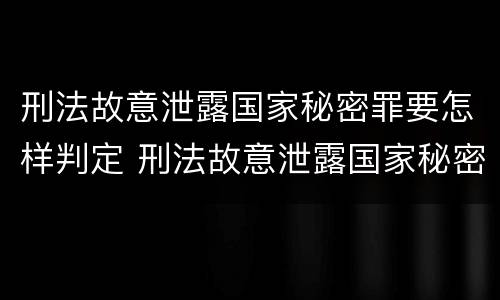 刑法故意泄露国家秘密罪要怎样判定 刑法故意泄露国家秘密罪要怎样判定呢