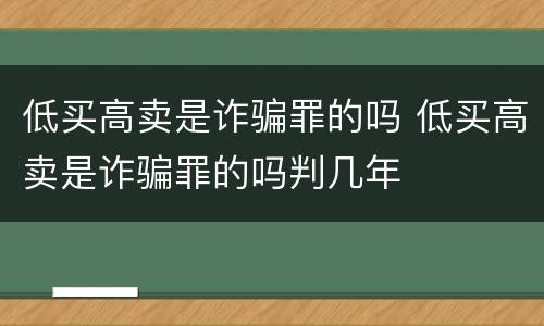 低买高卖是诈骗罪的吗 低买高卖是诈骗罪的吗判几年