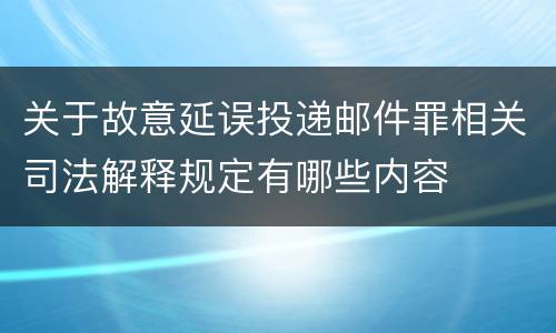 关于故意延误投递邮件罪相关司法解释规定有哪些内容