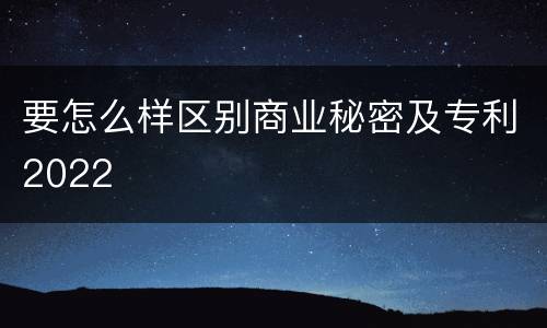 要怎么样区别商业秘密及专利2022
