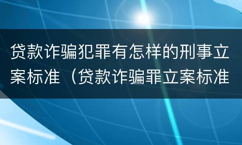 贷款诈骗犯罪有怎样的刑事立案标准（贷款诈骗罪立案标准及量刑）