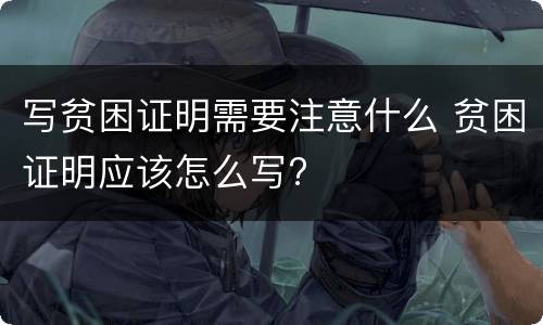 写贫困证明需要注意什么 贫困证明应该怎么写?