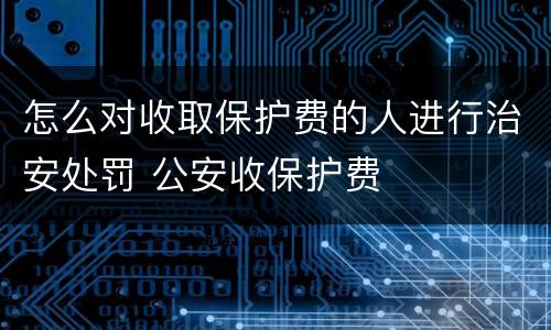 怎么对收取保护费的人进行治安处罚 公安收保护费