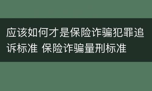 应该如何才是保险诈骗犯罪追诉标准 保险诈骗量刑标准