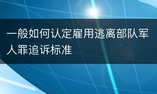 一般如何认定雇用逃离部队军人罪追诉标准
