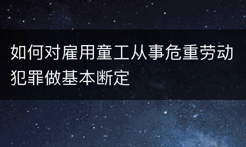 如何对雇用童工从事危重劳动犯罪做基本断定