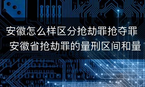安徽怎么样区分抢劫罪抢夺罪 安徽省抢劫罪的量刑区间和量刑情节