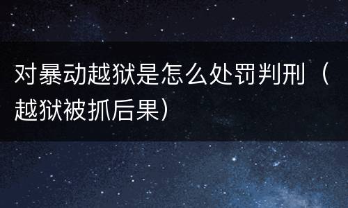 对暴动越狱是怎么处罚判刑（越狱被抓后果）