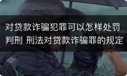 对贷款诈骗犯罪可以怎样处罚判刑 刑法对贷款诈骗罪的规定