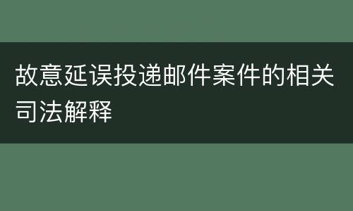 故意延误投递邮件案件的相关司法解释