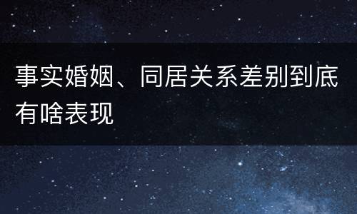 事实婚姻、同居关系差别到底有啥表现