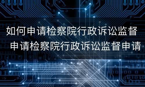 如何申请检察院行政诉讼监督 申请检察院行政诉讼监督申请书