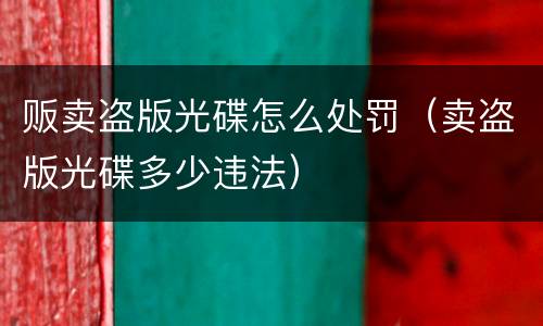 贩卖盗版光碟怎么处罚（卖盗版光碟多少违法）