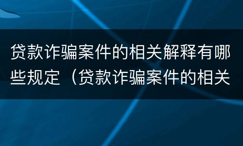 贷款诈骗案件的相关解释有哪些规定（贷款诈骗案件的相关解释有哪些规定呢）