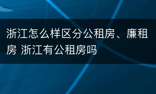 浙江怎么样区分公租房、廉租房 浙江有公租房吗