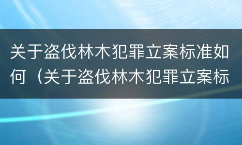 关于盗伐林木犯罪立案标准如何（关于盗伐林木犯罪立案标准如何确定）
