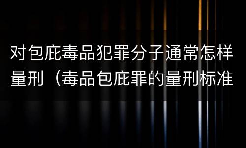 对包庇毒品犯罪分子通常怎样量刑（毒品包庇罪的量刑标准）