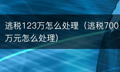 逃税123万怎么处理（逃税700万元怎么处理）