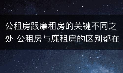 公租房跟廉租房的关键不同之处 公租房与廉租房的区别都在此,别再搞错了!