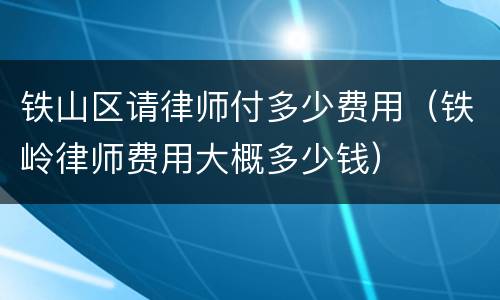 铁山区请律师付多少费用（铁岭律师费用大概多少钱）