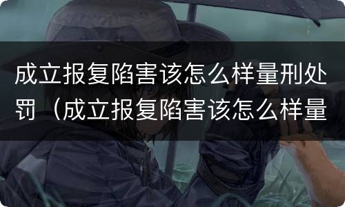 成立报复陷害该怎么样量刑处罚（成立报复陷害该怎么样量刑处罚案例）