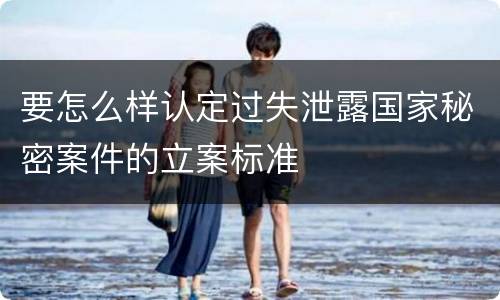 要怎么样认定过失泄露国家秘密案件的立案标准